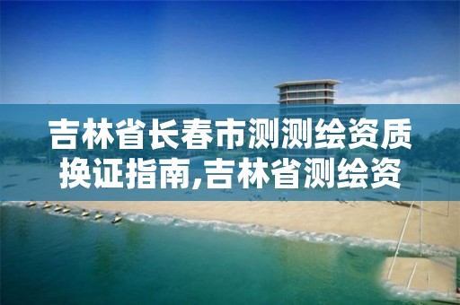 吉林省长春市测测绘资质换证指南,吉林省测绘资质查询