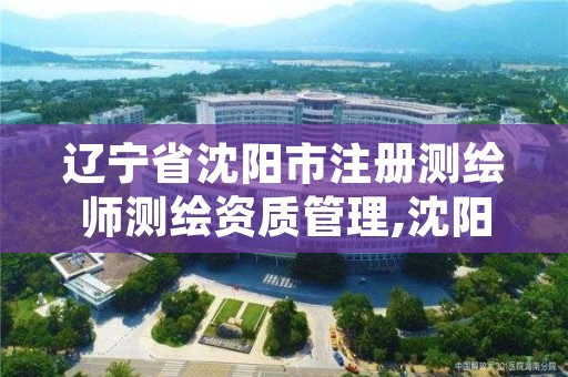 辽宁省沈阳市注册测绘师测绘资质管理,沈阳测绘单位