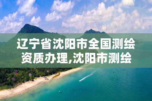 辽宁省沈阳市全国测绘资质办理,沈阳市测绘管理办公室