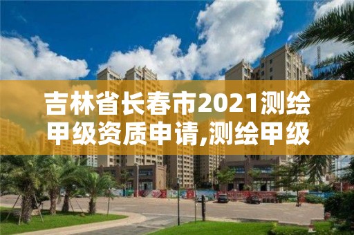 吉林省长春市2021测绘甲级资质申请,测绘甲级资质申请条件