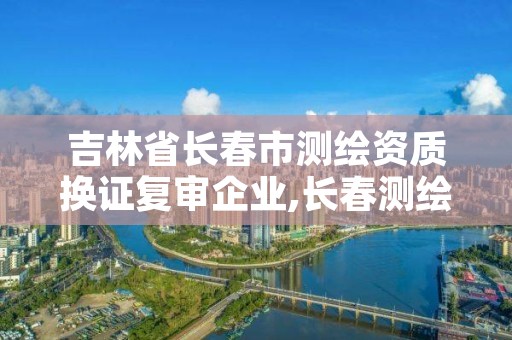 吉林省长春市测绘资质换证复审企业,长春测绘单位