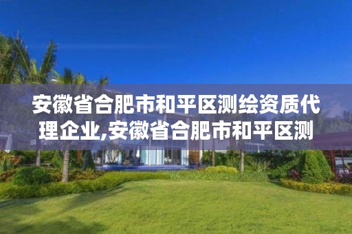 安徽省合肥市和平区测绘资质代理企业,安徽省合肥市和平区测绘资质代理企业名录