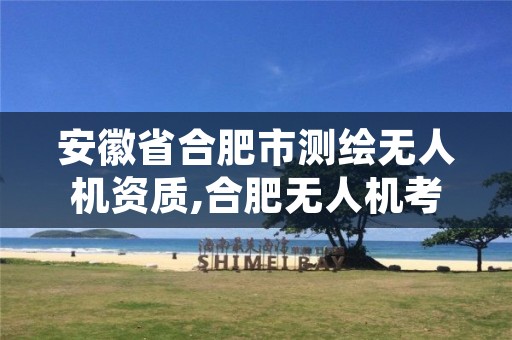 安徽省合肥市测绘无人机资质,合肥无人机考试地点