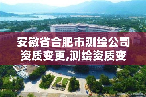 安徽省合肥市测绘公司资质变更,测绘资质变更流程