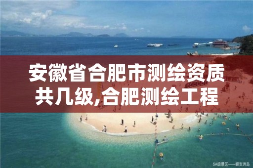 安徽省合肥市测绘资质共几级,合肥测绘工程师