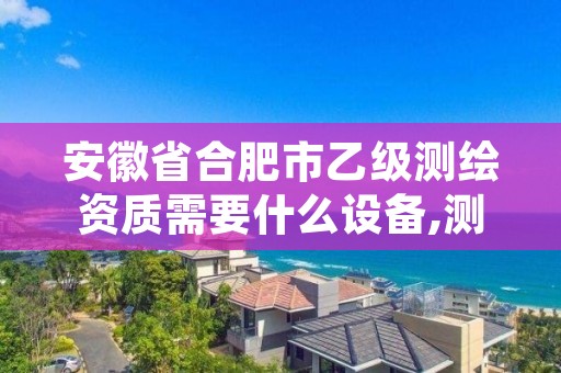 安徽省合肥市乙级测绘资质需要什么设备,测绘乙级资质证书