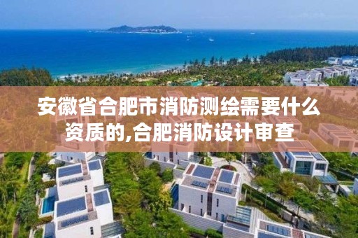 安徽省合肥市消防测绘需要什么资质的,合肥消防设计审查