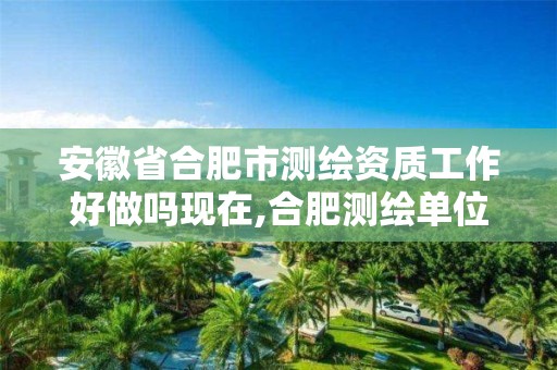 安徽省合肥市测绘资质工作好做吗现在,合肥测绘单位