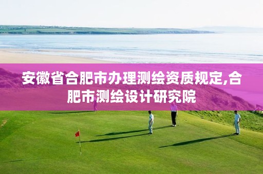 安徽省合肥市办理测绘资质规定,合肥市测绘设计研究院