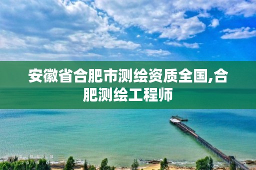 安徽省合肥市测绘资质全国,合肥测绘工程师