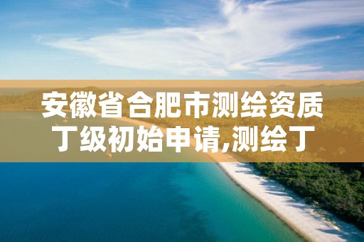 安徽省合肥市测绘资质丁级初始申请,测绘丁级资质要求