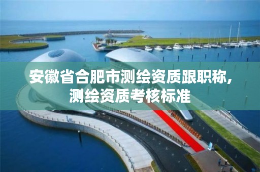 安徽省合肥市测绘资质跟职称,测绘资质考核标准