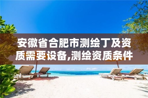 安徽省合肥市测绘丁及资质需要设备,测绘资质条件