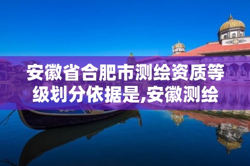 安徽省合肥市测绘资质等级划分依据是,安徽测绘资质办理