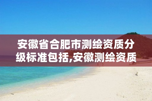 安徽省合肥市测绘资质分级标准包括,安徽测绘资质办理