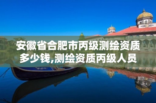 安徽省合肥市丙级测绘资质多少钱,测绘资质丙级人员要求
