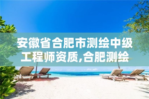安徽省合肥市测绘中级工程师资质,合肥测绘局招聘信息