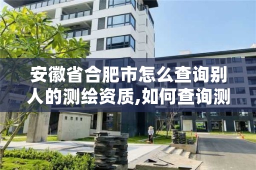 安徽省合肥市怎么查询别人的测绘资质,如何查询测绘资质信息