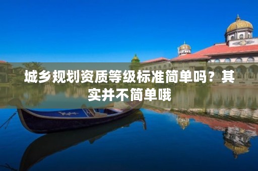 城乡规划资质等级标准简单吗？其实并不简单哦