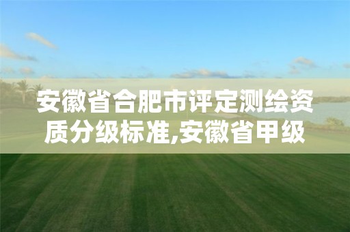 安徽省合肥市评定测绘资质分级标准,安徽省甲级测绘资质单位