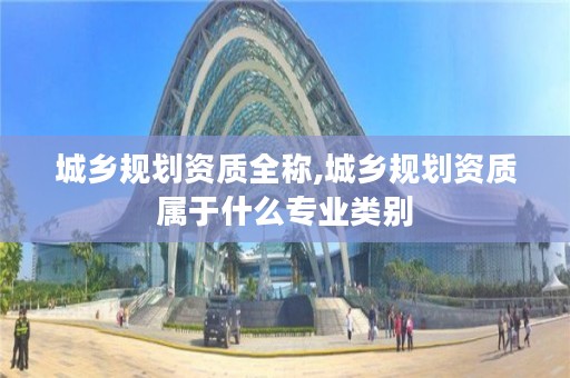 城乡规划资质全称,城乡规划资质属于什么专业类别