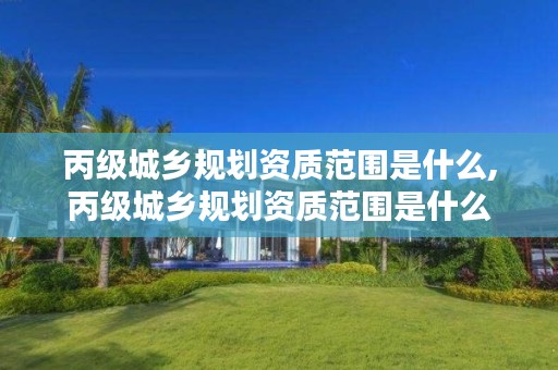 丙级城乡规划资质范围是什么,丙级城乡规划资质范围是什么