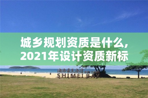 城乡规划资质是什么,2021年设计资质新标准