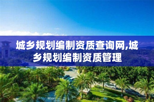 城乡规划编制资质查询网,城乡规划编制资质管理