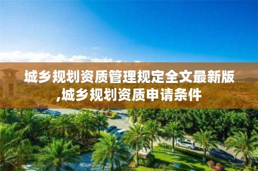 城乡规划资质管理规定全文最新版,城乡规划资质申请条件