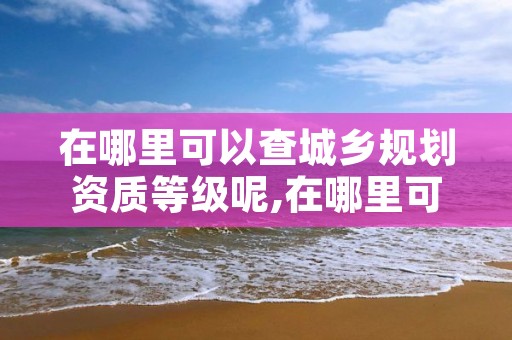 在哪里可以查城乡规划资质等级呢,在哪里可以查城乡规划资质等级呢图片