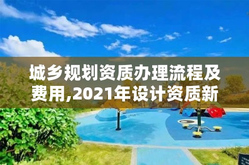 城乡规划资质办理流程及费用,2021年设计资质新标准