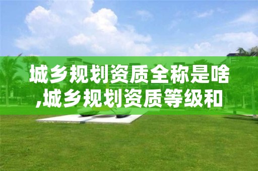 城乡规划资质全称是啥,城乡规划资质等级和业务范围