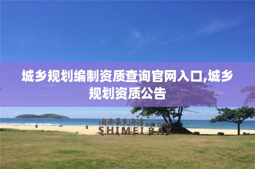 城乡规划编制资质查询官网入口,城乡规划资质公告