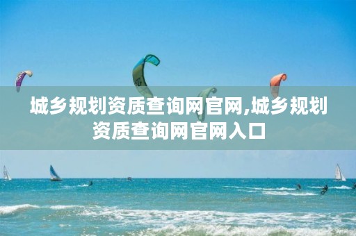 城乡规划资质查询网官网,城乡规划资质查询网官网入口