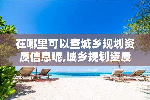 在哪里可以查城乡规划资质信息呢,城乡规划资质审批部门