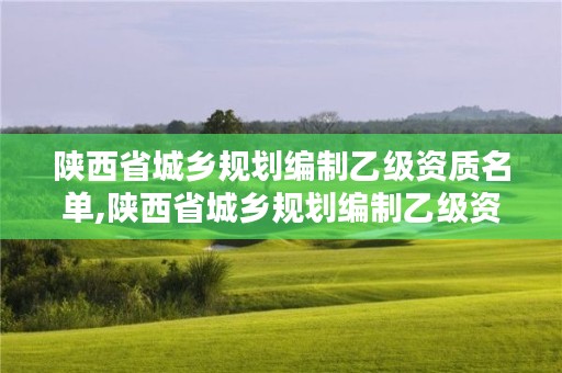 陕西省城乡规划编制乙级资质名单,陕西省城乡规划编制乙级资质名单公布