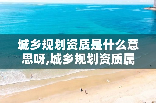 城乡规划资质是什么意思呀,城乡规划资质属于什么专业类别