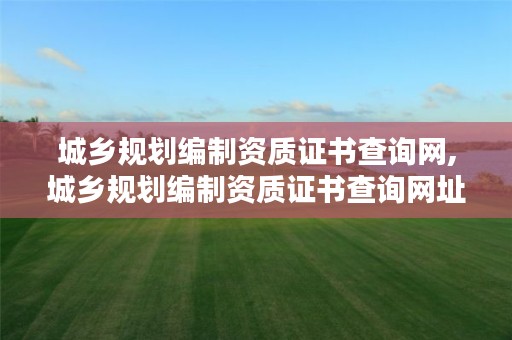 城乡规划编制资质证书查询网,城乡规划编制资质证书查询网址