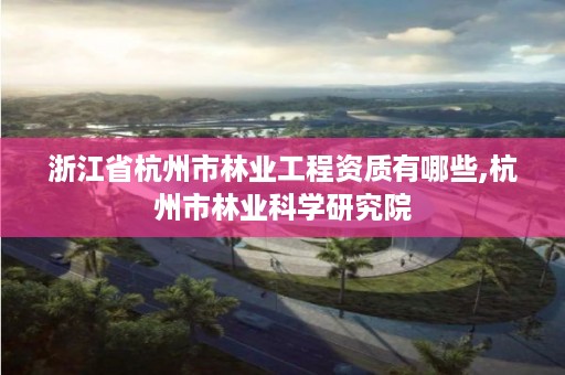 浙江省杭州市林业工程资质有哪些,杭州市林业科学研究院