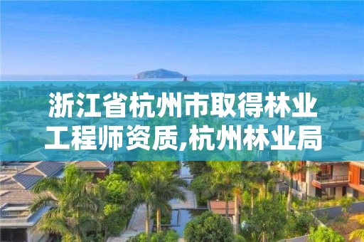 浙江省杭州市取得林业工程师资质,杭州林业局招聘