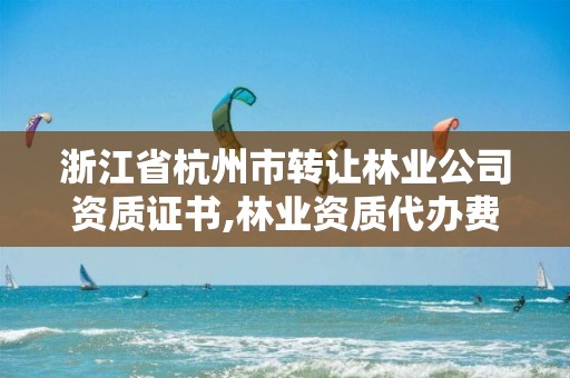 浙江省杭州市转让林业公司资质证书,林业资质代办费用是多少