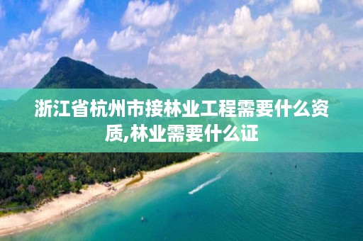 浙江省杭州市接林业工程需要什么资质,林业需要什么证
