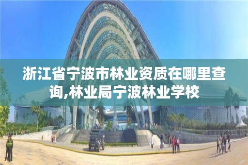 浙江省宁波市林业资质在哪里查询,林业局宁波林业学校