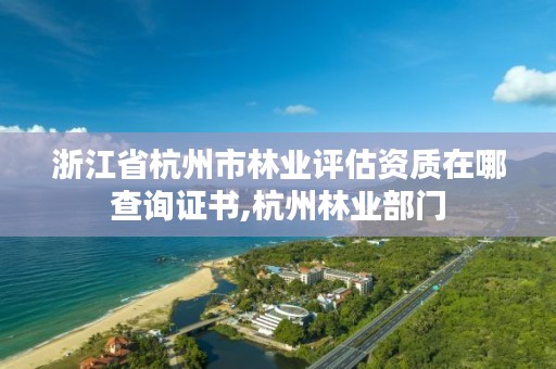 浙江省杭州市林业评估资质在哪查询证书,杭州林业部门