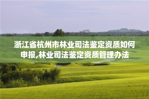 浙江省杭州市林业司法鉴定资质如何申报,林业司法鉴定资质管理办法
