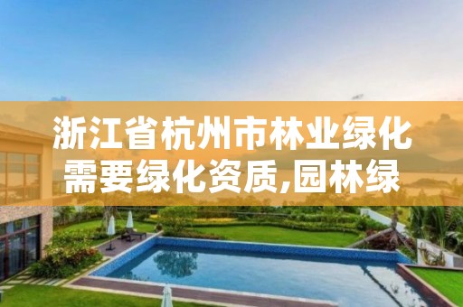 浙江省杭州市林业绿化需要绿化资质,园林绿化还需要资质吗?