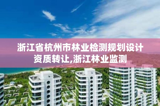 浙江省杭州市林业检测规划设计资质转让,浙江林业监测
