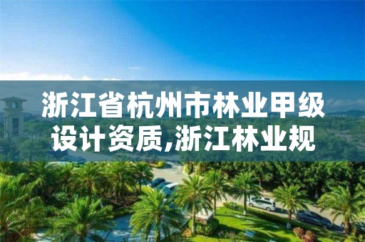 浙江省杭州市林业甲级设计资质,浙江林业规划公司