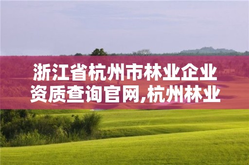 浙江省杭州市林业企业资质查询官网,杭州林业研究院