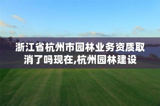 浙江省杭州市园林业务资质取消了吗现在,杭州园林建设